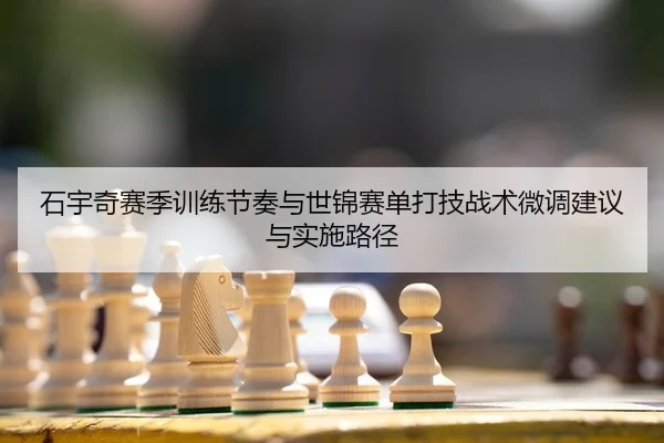 石宇奇赛季训练节奏与世锦赛单打技战术微调建议与实施路径