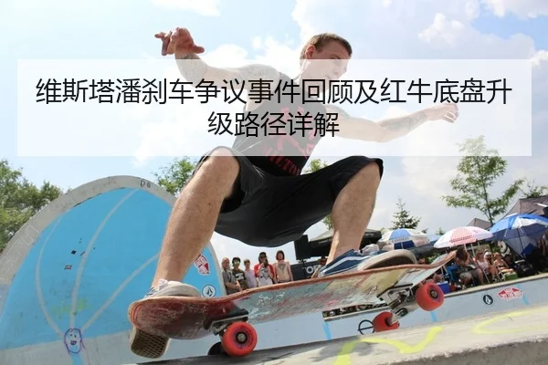 维斯塔潘刹车争议事件回顾及红牛底盘升级路径详解