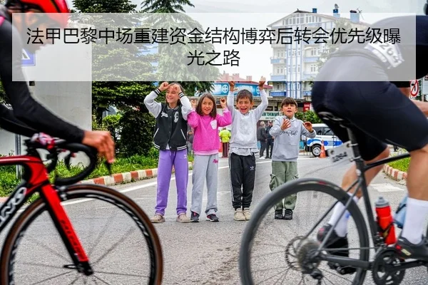 法甲巴黎中场重建资金结构博弈后转会优先级曝光之路